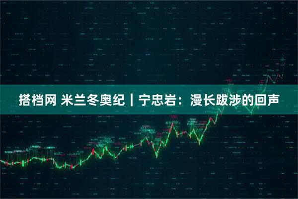 搭档网 米兰冬奥纪｜宁忠岩：漫长跋涉的回声