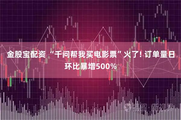 金股宝配资 “千问帮我买电影票”火了! 订单量日环比暴增500%