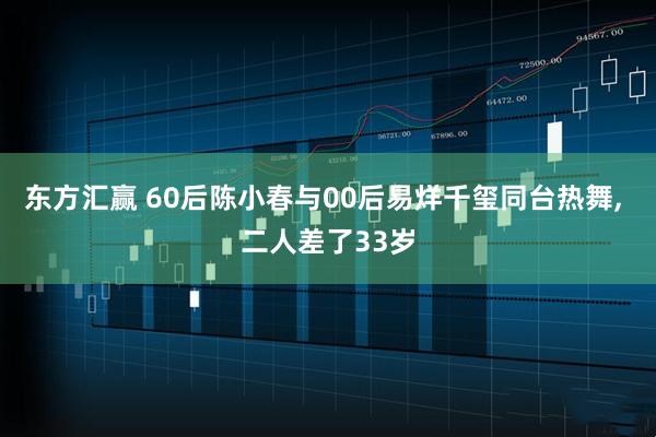 东方汇赢 60后陈小春与00后易烊千玺同台热舞, 二人差了33岁
