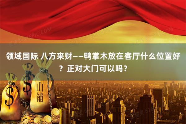 领域国际 八方来财——鸭掌木放在客厅什么位置好？正对大门可以吗？