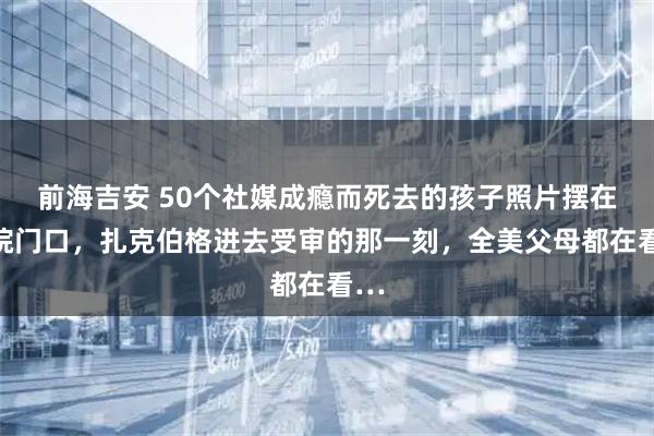 前海吉安 50个社媒成瘾而死去的孩子照片摆在法院门口，扎克伯格进去受审的那一刻，全美父母都在看…