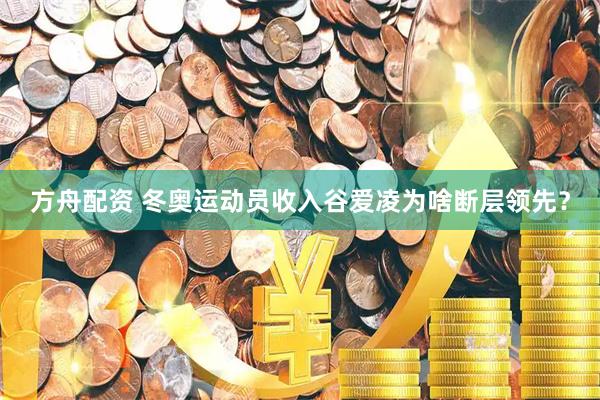 方舟配资 冬奥运动员收入谷爱凌为啥断层领先？