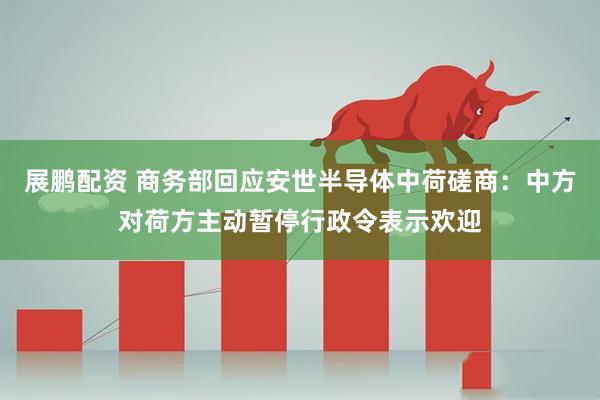 展鹏配资 商务部回应安世半导体中荷磋商：中方对荷方主动暂停行政令表示欢迎