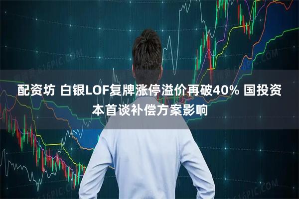 配资坊 白银LOF复牌涨停溢价再破40% 国投资本首谈补偿方案影响