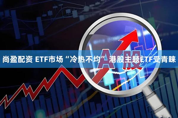尚盈配资 ETF市场“冷热不均” 港股主题ETF受青睐