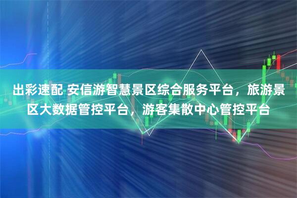 出彩速配 安信游智慧景区综合服务平台，旅游景区大数据管控平台，游客集散中心管控平台