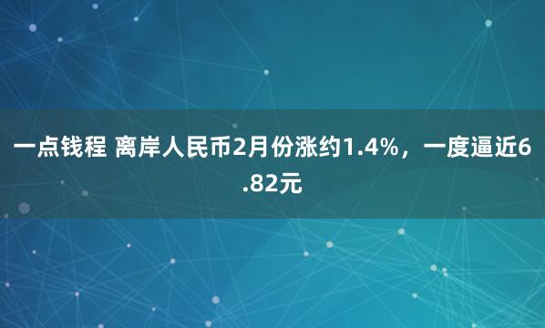 一点钱程 离岸人民币2月份涨约1.4%，一度逼近6.82元