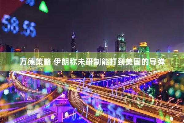 万德策略 伊朗称未研制能打到美国的导弹