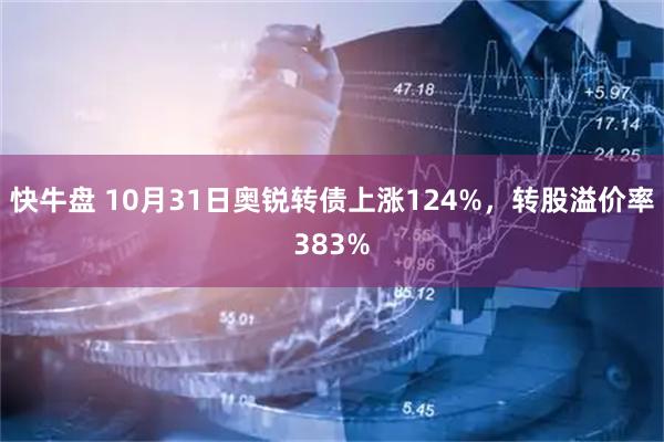 快牛盘 10月31日奥锐转债上涨124%，转股溢价率383%