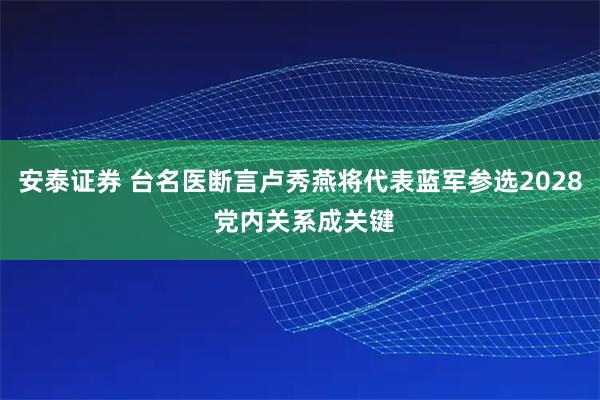 安泰证券 台名医断言卢秀燕将代表蓝军参选2028 党内关系成关键