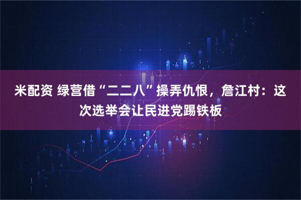 米配资 绿营借“二二八”操弄仇恨，詹江村：这次选举会让民进党踢铁板