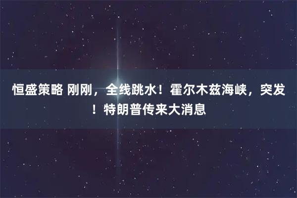 恒盛策略 刚刚，全线跳水！霍尔木兹海峡，突发！特朗普传来大消息