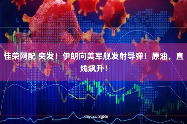 佳荣网配 突发！伊朗向美军舰发射导弹！原油，直线飙升！
