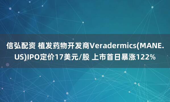信弘配资 植发药物开发商Veradermics(MANE.US)IPO定价17美元/股 上市首日暴涨122%